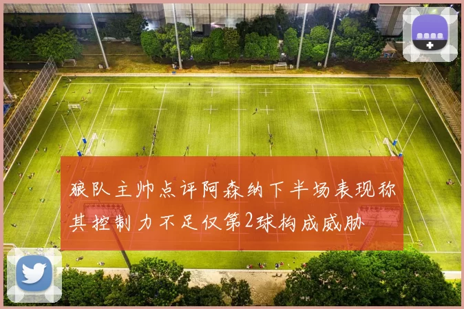 狼队主帅点评阿森纳下半场表现称其控制力不足仅第2球构成威胁