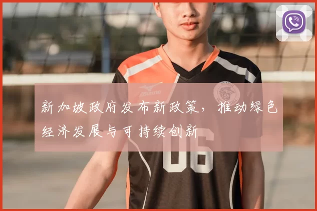 新加坡政府发布新政策，推动绿色经济发展与可持续创新