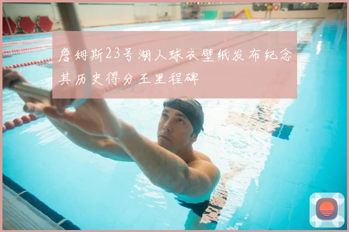 詹姆斯23号湖人球衣壁纸发布纪念其历史得分王里程碑