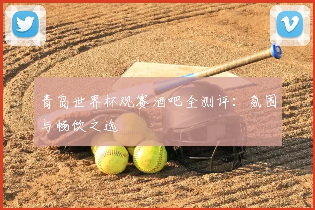 青岛世界杯观赛酒吧全测评：氛围与畅饮之选
