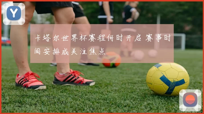 卡塔尔世界杯赛程何时开启 赛事时间安排成关注焦点