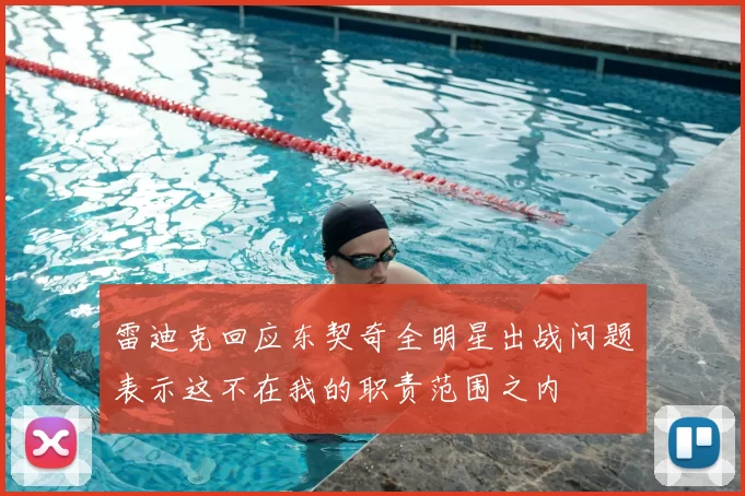 雷迪克回应东契奇全明星出战问题表示这不在我的职责范围之内