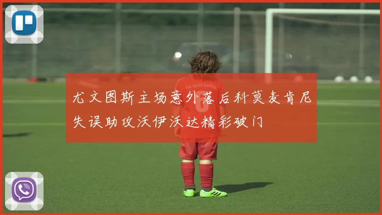 尤文图斯主场意外落后科莫麦肯尼失误助攻沃伊沃达精彩破门