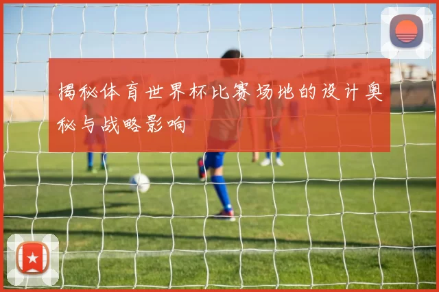 揭秘体育世界杯比赛场地的设计奥秘与战略影响