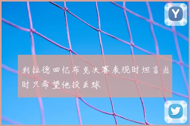 利拉德回忆布克决赛表现时坦言当时只希望他投丢球