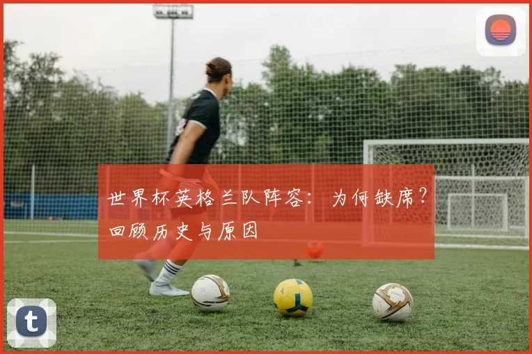 世界杯英格兰队阵容：为何缺席？回顾历史与原因