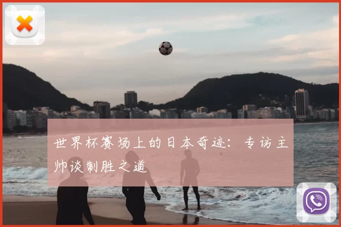 世界杯赛场上的日本奇迹：专访主帅谈制胜之道