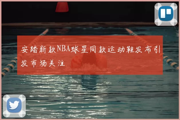 安踏新款NBA球星同款运动鞋发布引发市场关注
