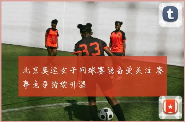 北京奥运女子网球赛场备受关注 赛事竞争持续升温