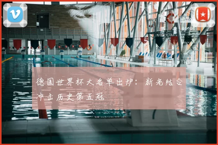 德国世界杯大名单出炉:新老结合冲击历史第五冠