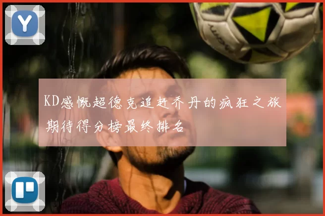 KD感慨超德克追赶乔丹的疯狂之旅期待得分榜最终排名