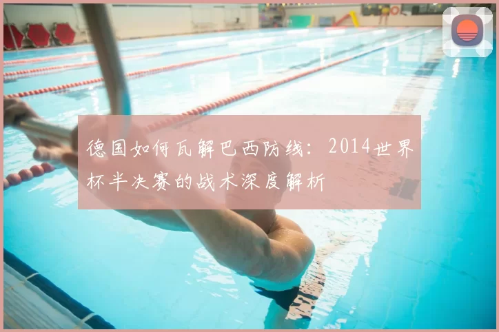 德国如何瓦解巴西防线：2014世界杯半决赛的战术深度解析
