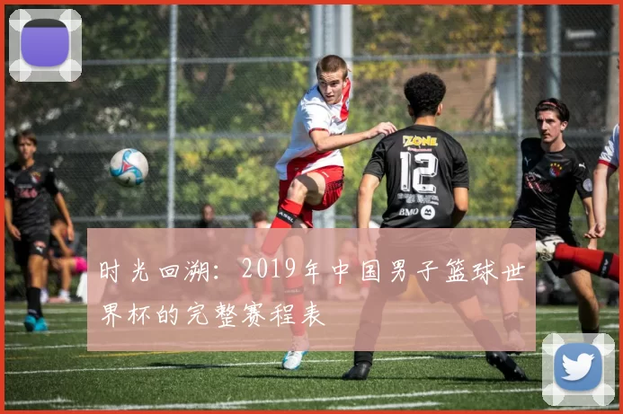 时光回溯:2019年中国男子篮球世界杯的完整赛程表
