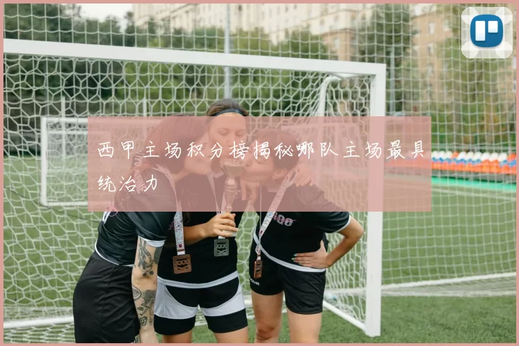 西甲主场积分榜揭秘哪队主场最具统治力