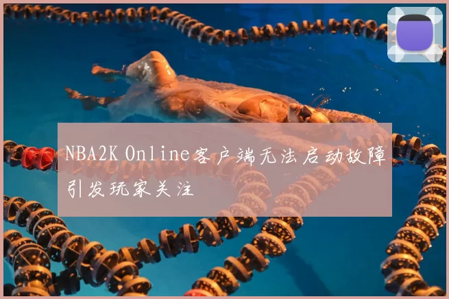 NBA2K Online客户端无法启动故障引发玩家关注