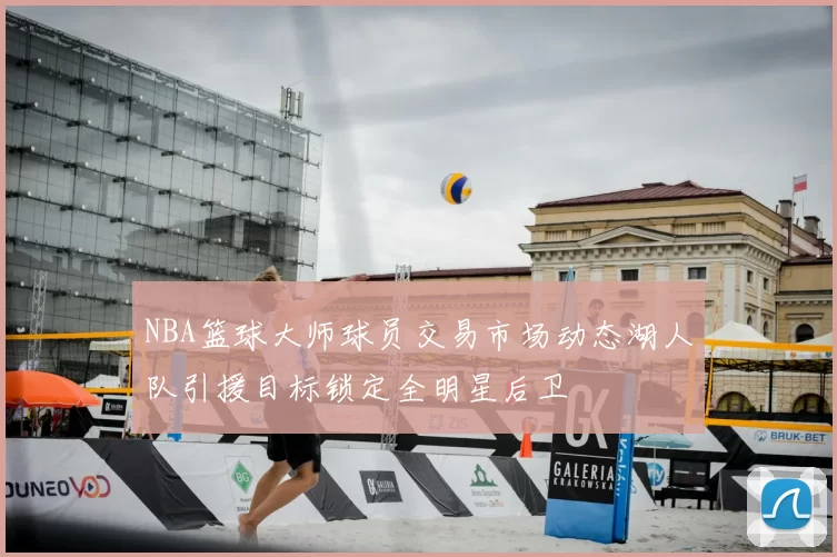 NBA篮球大师球员交易市场动态湖人队引援目标锁定全明星后卫