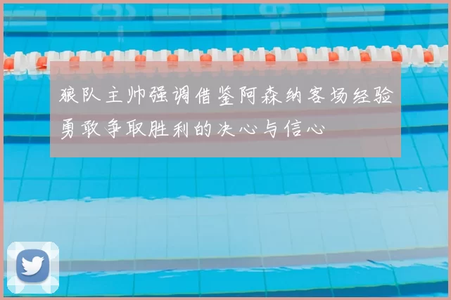 狼队主帅强调借鉴阿森纳客场经验勇敢争取胜利的决心与信心
