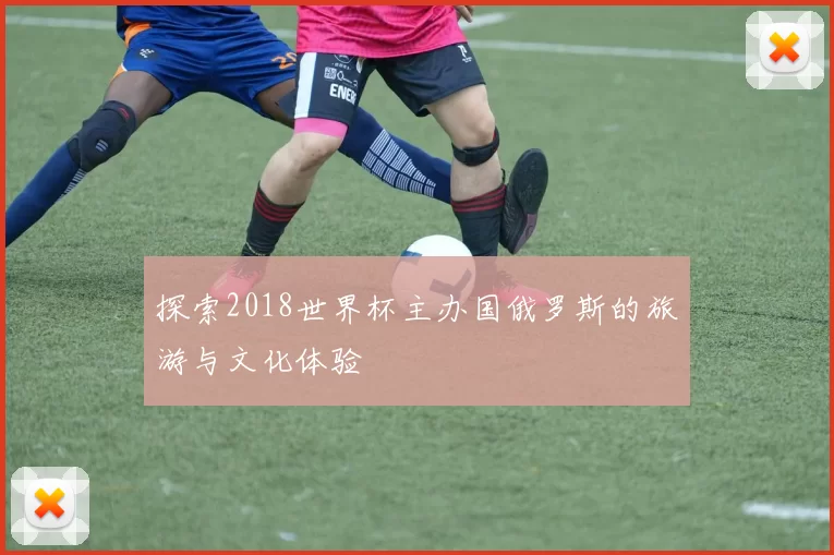 探索2018世界杯主办国俄罗斯的旅游与文化体验
