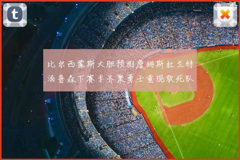 比尔西蒙斯大胆预测詹姆斯杜兰特汤普森下赛季齐聚勇士重现敢死队辉煌
