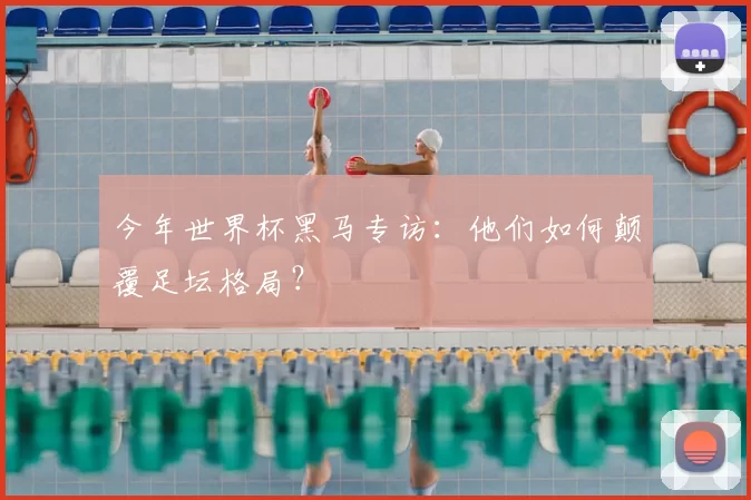 今年世界杯黑马专访:他们如何颠覆足坛格局?