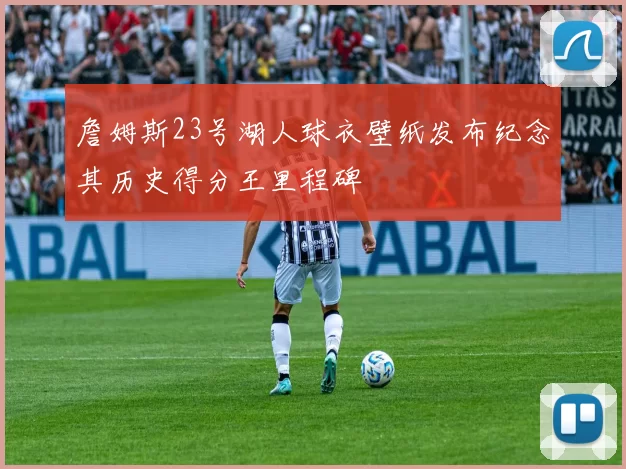 詹姆斯23号湖人球衣壁纸发布纪念其历史得分王里程碑