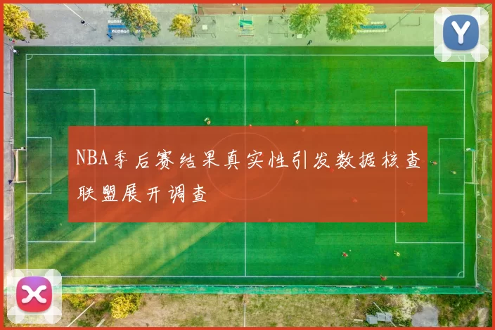 NBA季后赛结果真实性引发数据核查联盟展开调查
