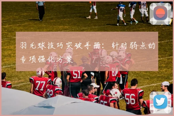 羽毛球技巧突破手册:针对弱点的专项强化方案