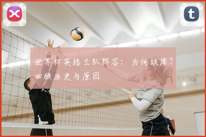 世界杯英格兰队阵容：为何缺席？回顾历史与原因