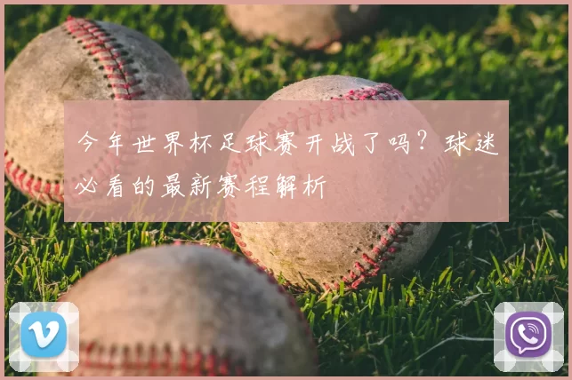 今年世界杯足球赛开战了吗?球迷必看的最新赛程解析