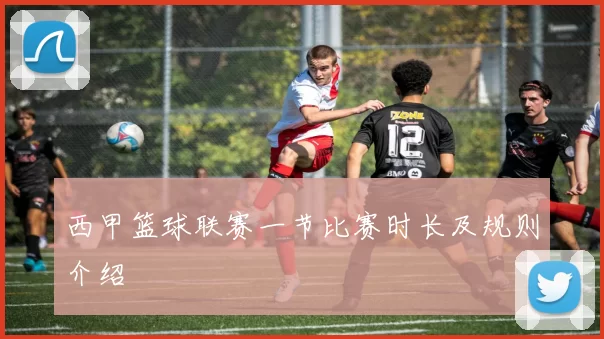 西甲篮球联赛一节比赛时长及规则介绍