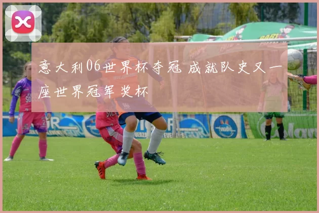 意大利06世界杯夺冠 成就队史又一座世界冠军奖杯