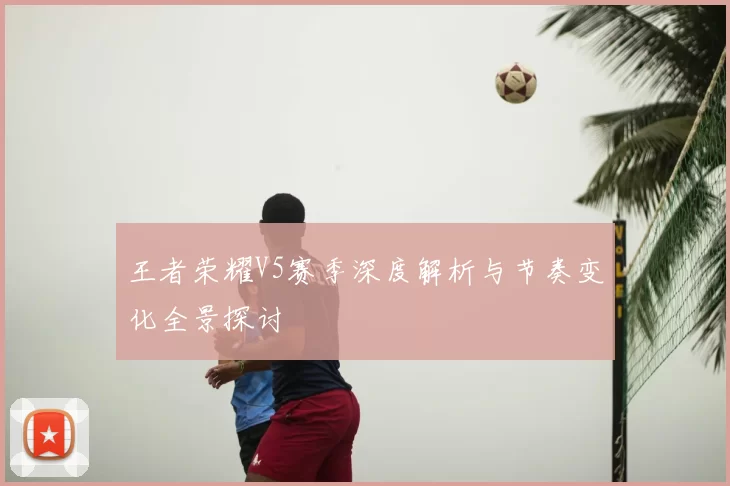 王者荣耀V5赛季深度解析与节奏变化全景探讨