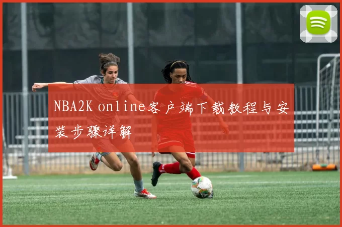 NBA2K online客户端下载教程与安装步骤详解