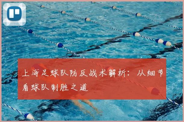 上海足球队防反战术解析：从细节看球队制胜之道