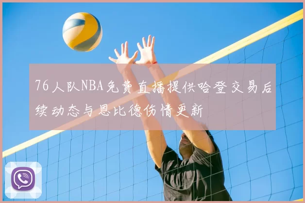 76人队NBA免费直播提供哈登交易后续动态与恩比德伤情更新
