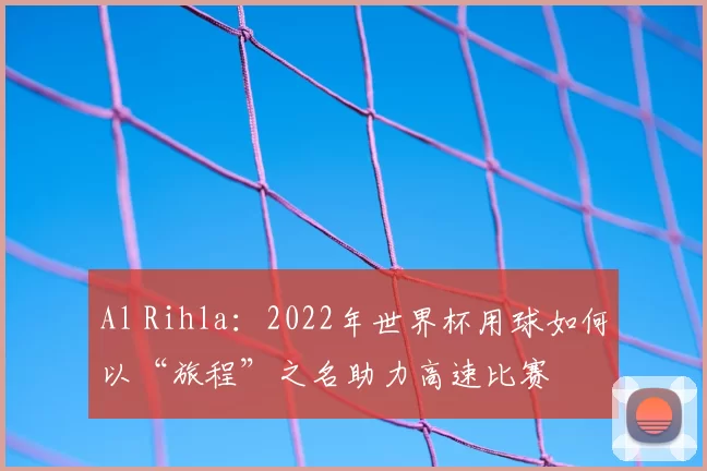 Al Rihla:2022年世界杯用球如何以“旅程”之名助力高速比赛