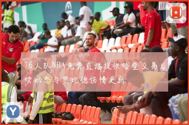 76人队NBA免费直播提供哈登交易后续动态与恩比德伤情更新