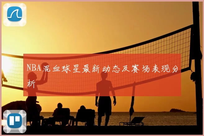 NBA混血球星最新动态及赛场表现分析