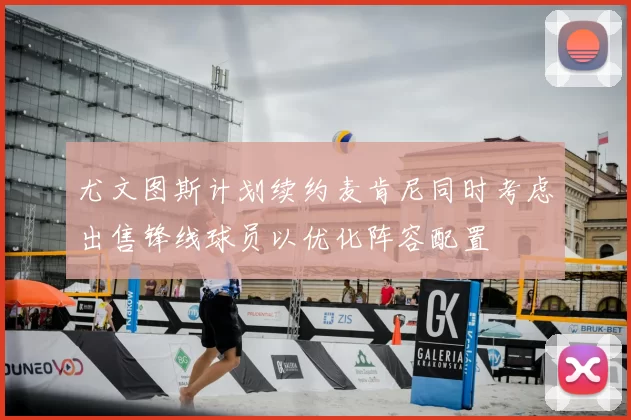尤文图斯计划续约麦肯尼同时考虑出售锋线球员以优化阵容配置