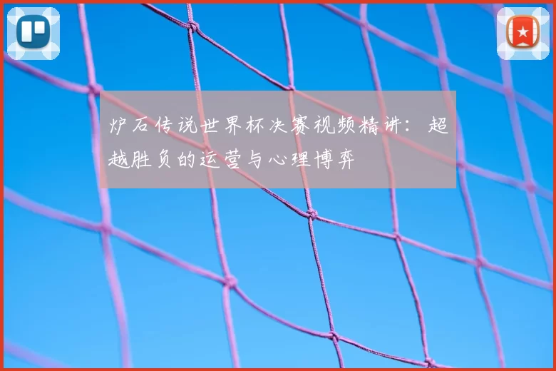 炉石传说世界杯决赛视频精讲：超越胜负的运营与心理博弈