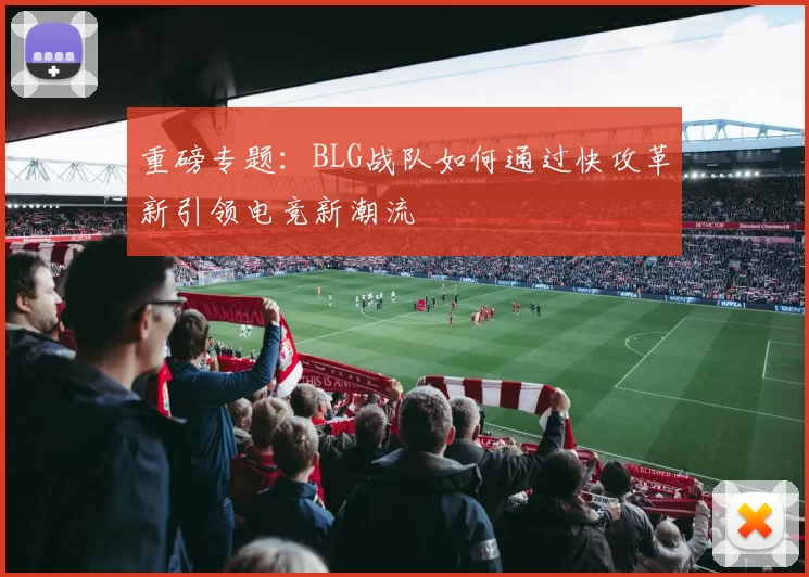 重磅专题:BLG战队如何通过快攻革新引领电竞新潮流