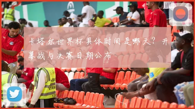 卡塔尔世界杯具体时间是哪天？开幕战与决赛日期公布