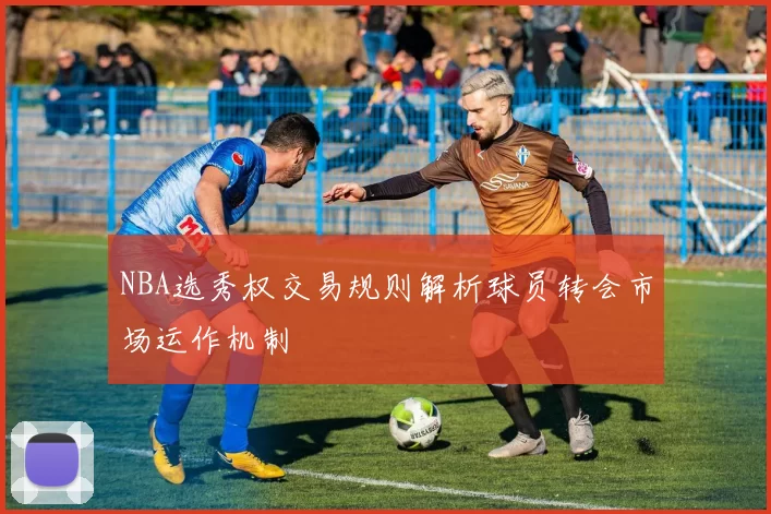 NBA选秀权交易规则解析球员转会市场运作机制