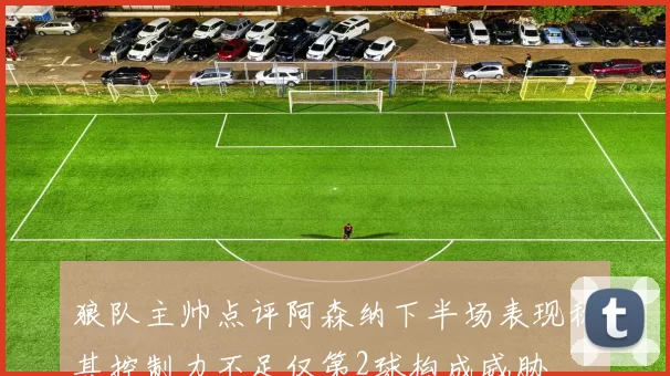 狼队主帅点评阿森纳下半场表现称其控制力不足仅第2球构成威胁