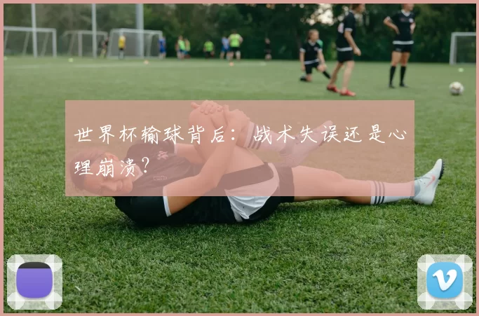 世界杯输球背后：战术失误还是心理崩溃？