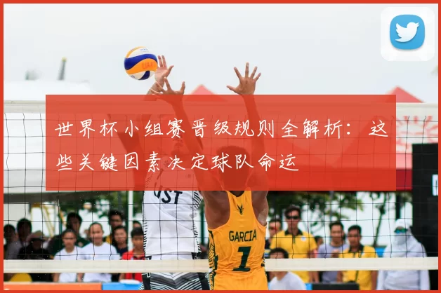 世界杯小组赛晋级规则全解析：这些关键因素决定球队命运