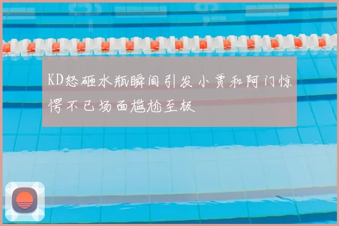 KD怒砸水瓶瞬间引发小贾和阿门惊愕不已场面尴尬至极