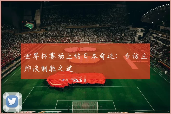 世界杯赛场上的日本奇迹：专访主帅谈制胜之道