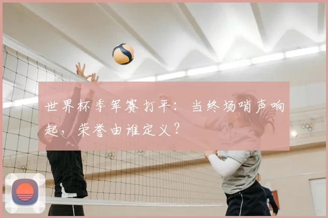 世界杯季军赛打平:当终场哨声响起,荣誉由谁定义?